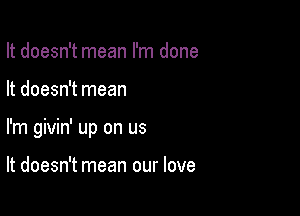 It doesn't mean I'm done

It doesn't mean

I'm givin' up on us

It doesn't mean our love