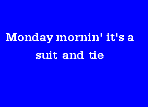 Monday mornin' it's a

suit and tie