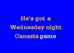 He's got a

Wednesday night

Canasta game