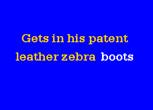 Gets in his patent

leather zebra boots