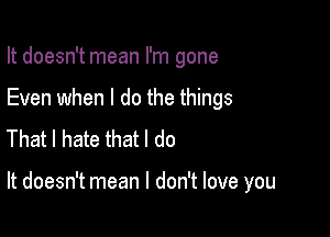 It doesn't mean I'm gone
Even when I do the things
That I hate that I do

It doesn't mean I don't love you