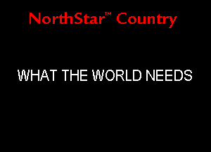 NorthStar' Country

WHAT THE WORLD NEEDS