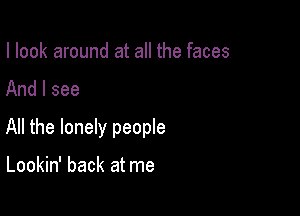 I look around at all the faces

And I see

All the lonely people

Lookin' back at me