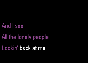 And I see

All the lonely people

Lookin' back at me