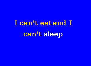 I can't eat and I

can't sleep