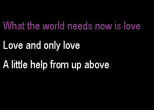 What the world needs now is love

Love and only love

A little help from up above