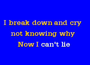 I break down and cry
not knowing why
NowI can't lie