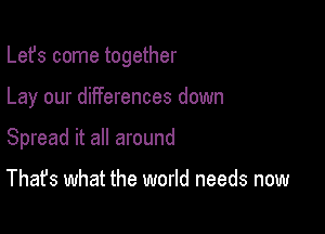 Lefs come together

Lay our differences down

Spread it all around

That's what the world needs now