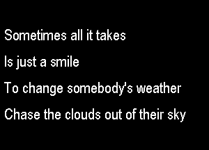 Sometimes all it takes

Is just a smile

To change somebodYs weather

Chase the clouds out of their sky