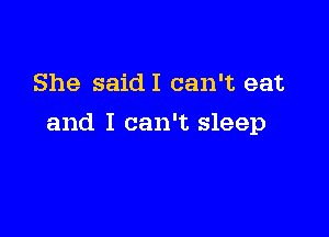 She saidI can't eat

and I can't sleep