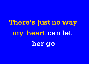 There's just no way

my heart can let
her go