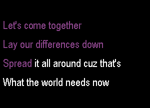 Lefs come together

Lay our differences down

Spread it all around cuz thafs

What the world needs now