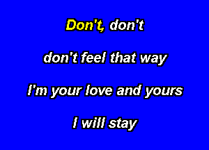 Don't, don't

don't feel that way

I'm your love and yours

I will stay