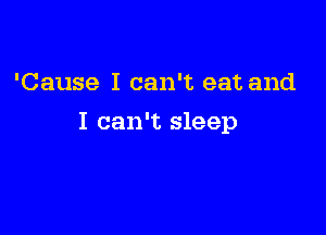 'Cause I can't eat and

I can't sleep