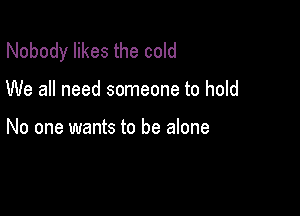 Nobody likes the cold

We all need someone to hold

No one wants to be alone