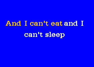 And I can't eat and I

can't sleep