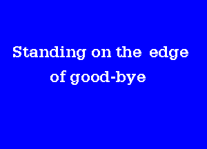 Standing on the edge

of good-bye