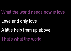 What the world needs now is love

Love and only love

A little help from up above
That's what the world