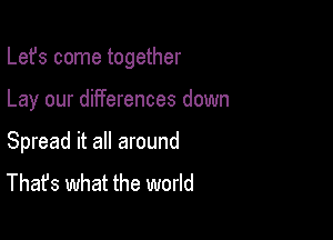 Lefs come together

Lay our differences down

Spread it all around
That's what the world