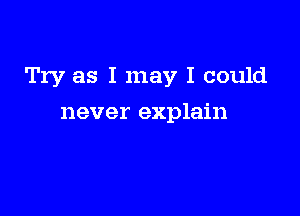 Try as I may I could

never explain