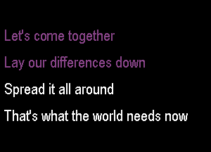Lefs come together

Lay our differences down

Spread it all around

That's what the world needs now