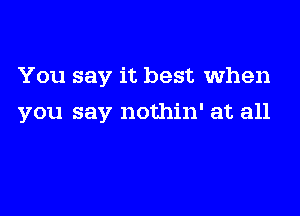 You say it best when

you say nothin' at all