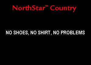 NorthStar' Country

N0 SHOES, N0 SHIRT, N0 PROBLEMS