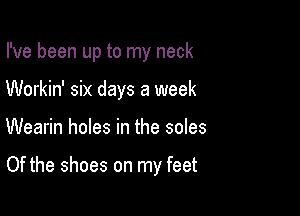 I've been up to my neck

Workin' six days a week

Wearin holes in the soles

Of the shoes on my feet