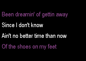Been dreamin' of gettin away

Since I don't know
Ain't no better time than now

Of the shoes on my feet
