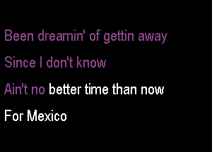 Been dreamin' of gettin away

Since I don't know
Ain't no better time than now

For Mexico