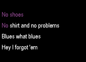 No shoes

No shirt and no problems

Blues what blues

Hey I forgot 'em