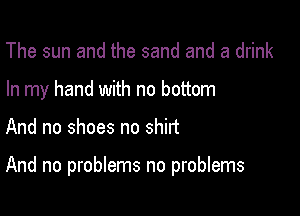The sun and the sand and a drink
In my hand with no bottom

And no shoes no shirt

And no problems no problems