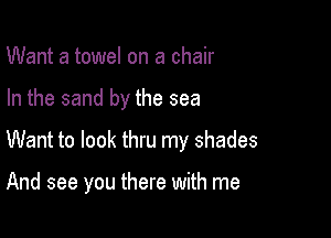 Want a towel on a chair

In the sand by the sea

Want to look thru my shades

And see you there with me