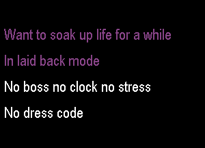 Want to soak up life for a while

In laid back mode
No boss no clock no stress

No dress code
