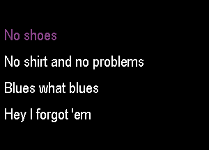 No shoes

No shirt and no problems

Blues what blues

Hey I forgot 'em