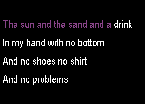 The sun and the sand and a drink
In my hand with no bottom

And no shoes no shirt

And no problems