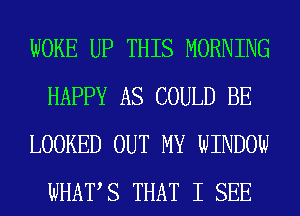 WOKE UP THIS MORNING
HAPPY AS COULD BE
LOOKED OUT MY WINDOW
WHATS THAT I SEE