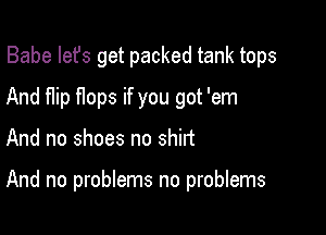 Babe Iefs get packed tank tops
And Hip flops if you got 'em

And no shoes no shirt

And no problems no problems