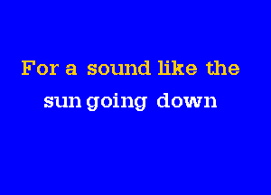 For a sound like the

sun going down