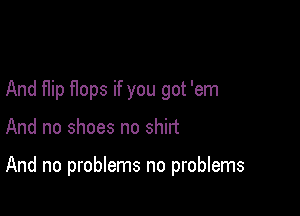 And Hip flops if you got 'em

And no shoes no shirt

And no problems no problems