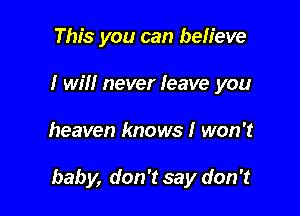 This you can believe
I will never Ieave you

heaven knows I won't

baby, don't say don't