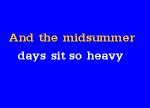 And the midsummer

days sit so heavy