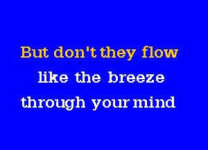 But don't they flow
like the breeze
through your mind
