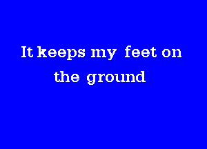It keeps my feet on

the ground