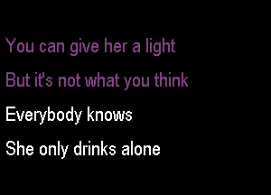 You can give her a light

But it's not what you think
Everybody knows

She only drinks alone