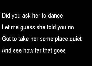 Did you ask her to dance
Let me guess she told you no

Got to take her some place quiet

And see how far that goes