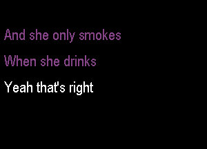 And she only smokes
When she drinks

Yeah thafs right
