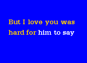 But I love you was

hard for him to say
