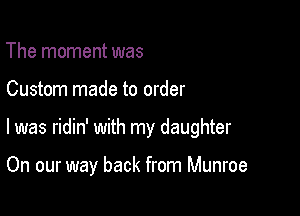 The moment was

Custom made to order

I was ridin' with my daughter

On our way back from Munroe