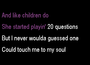 And like children do
She started playin' 20 questions

But I never woulda guessed one

Could touch me to my soul